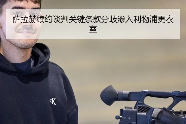 萨拉赫续约谈判关键条款分歧渗入利物浦更衣室